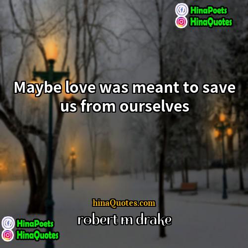 robert m drake Quotes | Maybe love was meant to save us